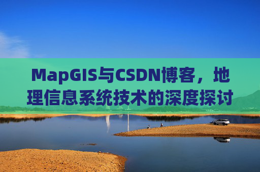 MapGIS与CSDN博客，地理信息系统技术的深度探讨